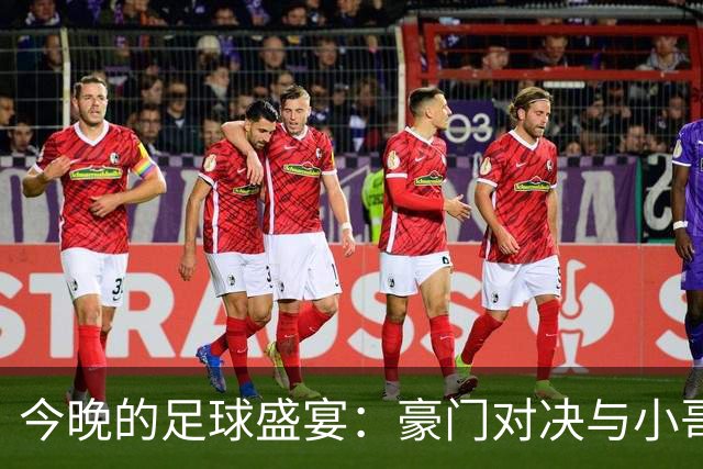 今晚的足球盛宴：豪门对决与小哥绝地反击